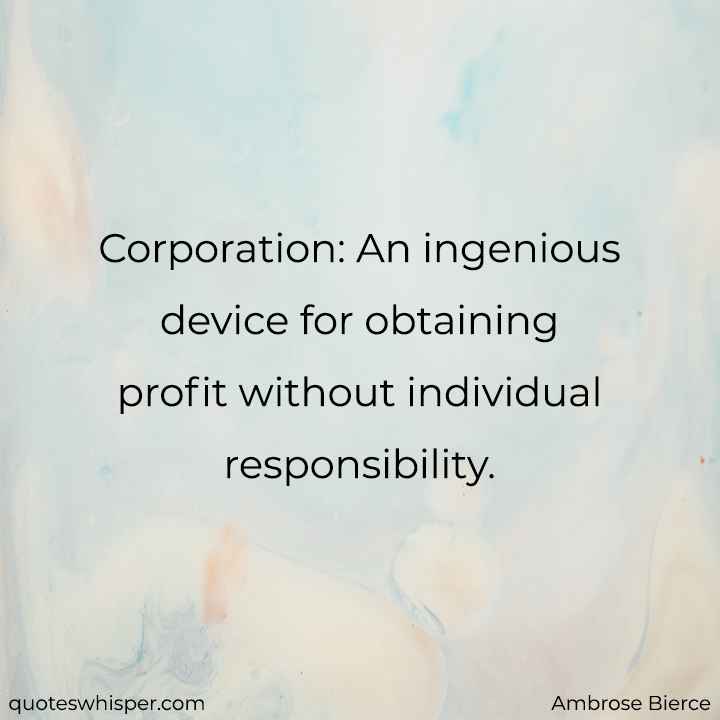 Corporation: An ingenious device for obtaining profit without individual responsibility. - Ambrose Bierce