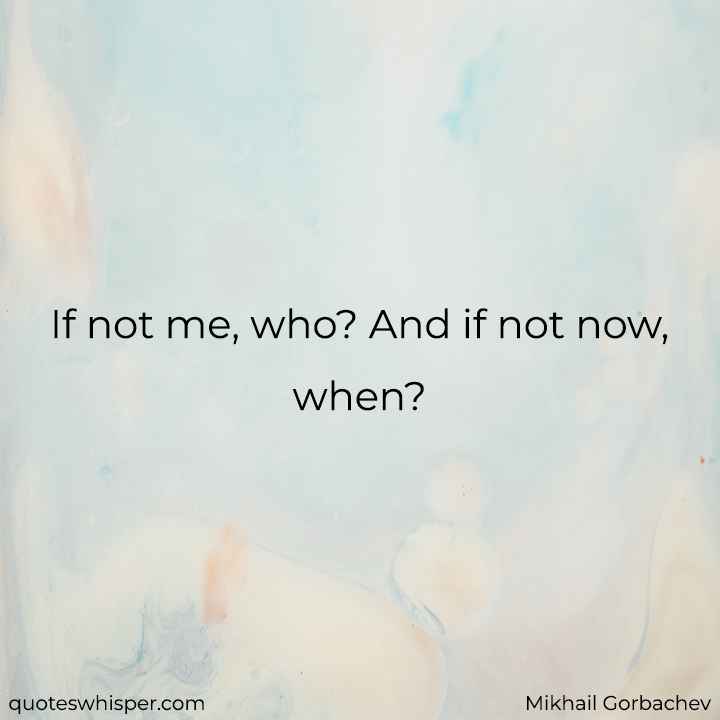  If not me, who? And if not now, when? - Mikhail Gorbachev