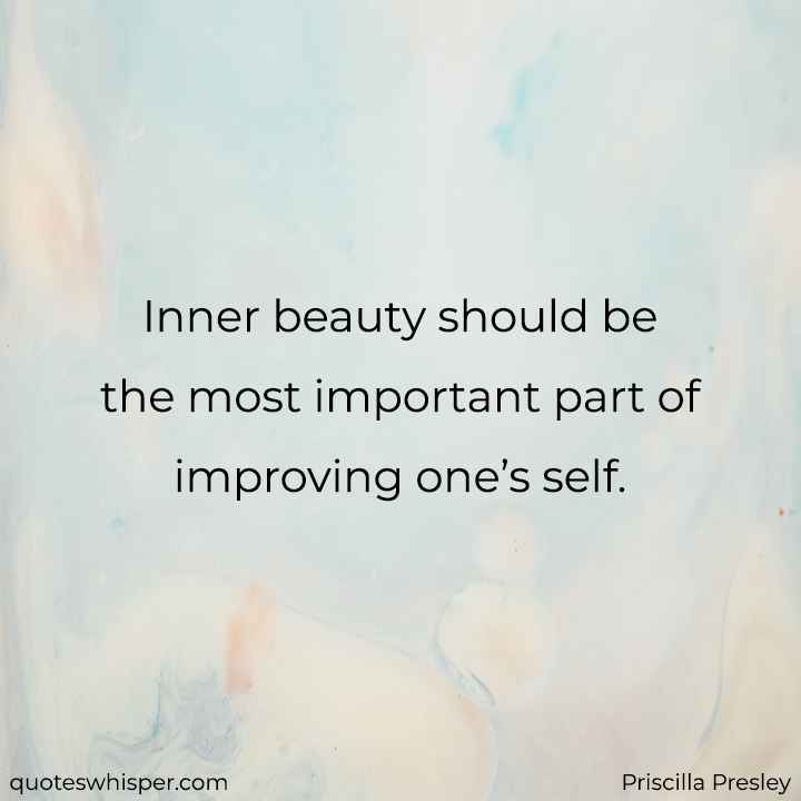  Inner beauty should be the most important part of improving one’s self. - Priscilla Presley
