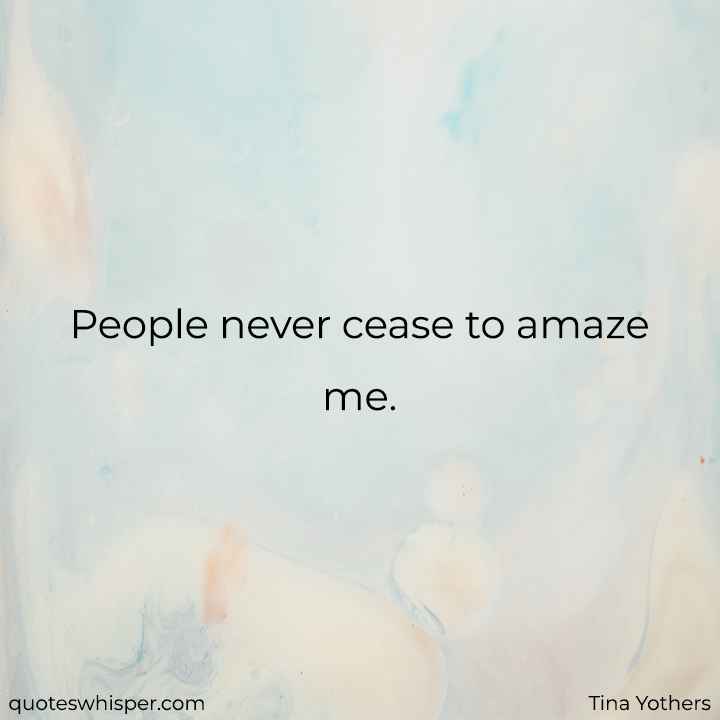  People never cease to amaze me. - Tina Yothers