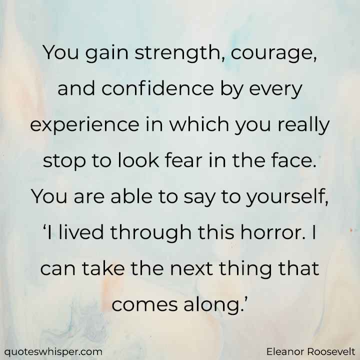  You gain strength, courage, and confidence by every experience in which you really stop to look fear in the face. You are able to say to yourself, ‘I lived through this horror. I can take the next thing that comes along.’ - Eleanor Roosevelt