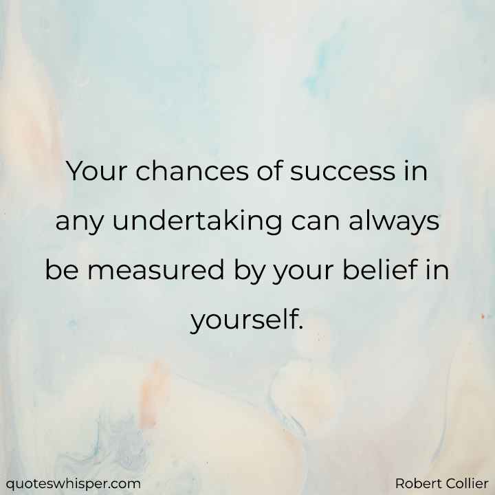  Your chances of success in any undertaking can always be measured by your belief in yourself. - Robert Collier