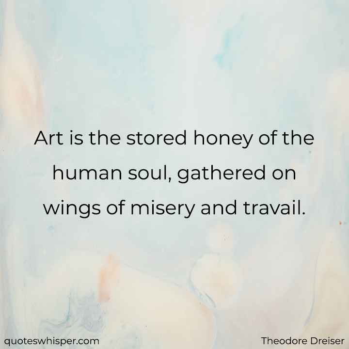  Art is the stored honey of the human soul, gathered on wings of misery and travail. - Theodore Dreiser