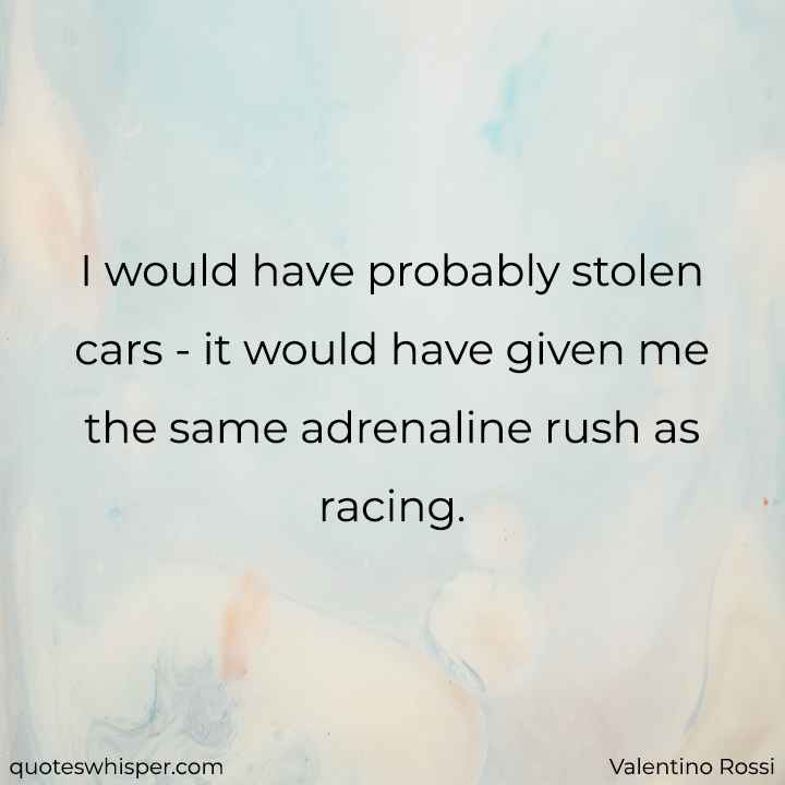 I would have probably stolen cars - it would have given me the same adrenaline rush as racing. - Valentino Rossi