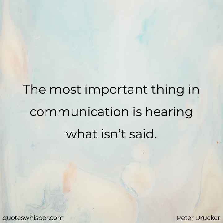  The most important thing in communication is hearing what isn’t said. - Peter Drucker