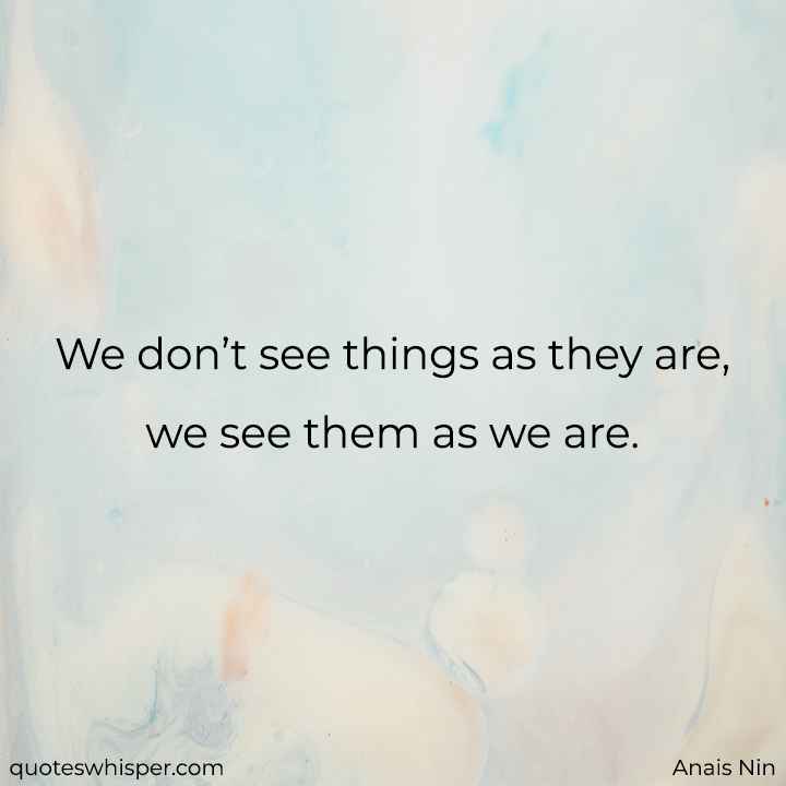  We don’t see things as they are, we see them as we are. - Anais Nin