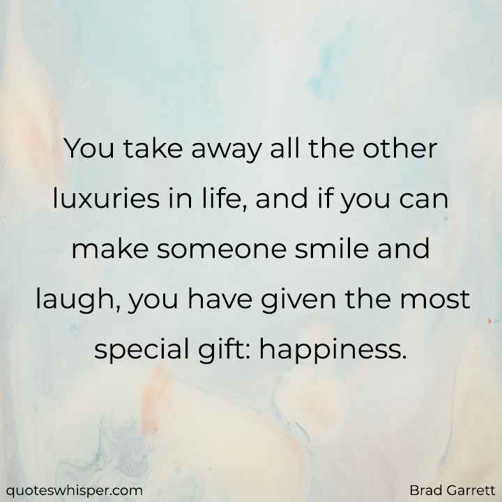  You take away all the other luxuries in life, and if you can make someone smile and laugh, you have given the most special gift: happiness. - Brad Garrett