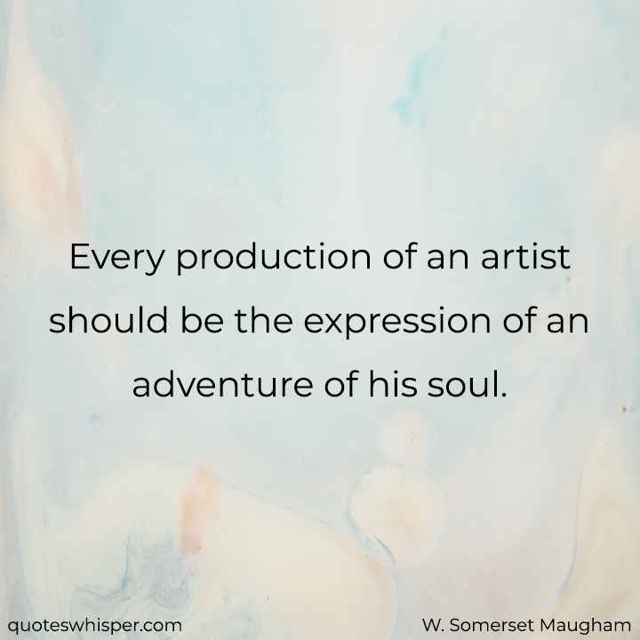  Every production of an artist should be the expression of an adventure of his soul. - W. Somerset Maugham