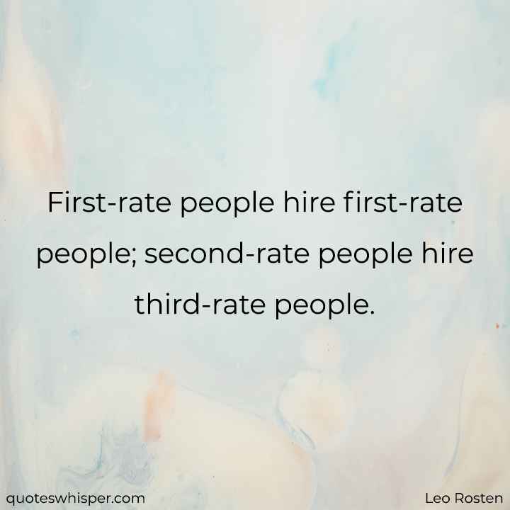  First-rate people hire first-rate people; second-rate people hire third-rate people. - Leo Rosten