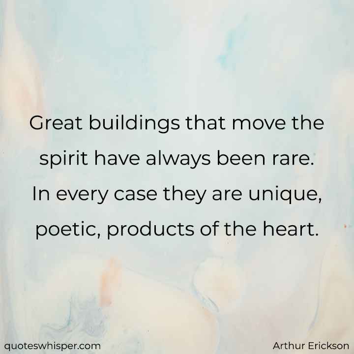  Great buildings that move the spirit have always been rare. In every case they are unique, poetic, products of the heart. - Arthur Erickson