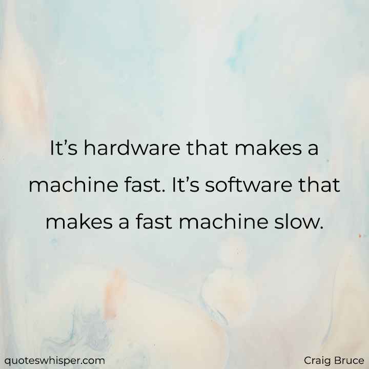  It’s hardware that makes a machine fast. It’s software that makes a fast machine slow. - Craig Bruce