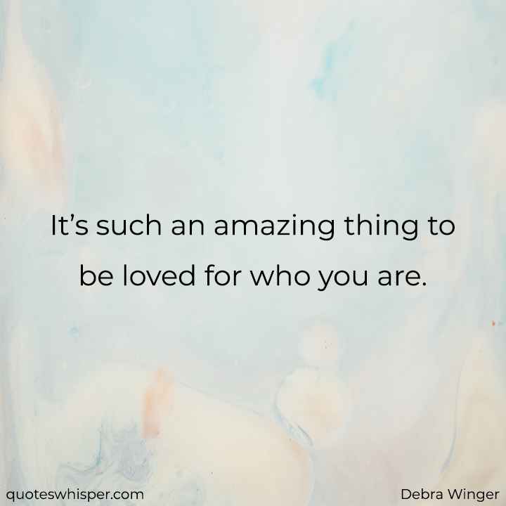  It’s such an amazing thing to be loved for who you are. - Debra Winger