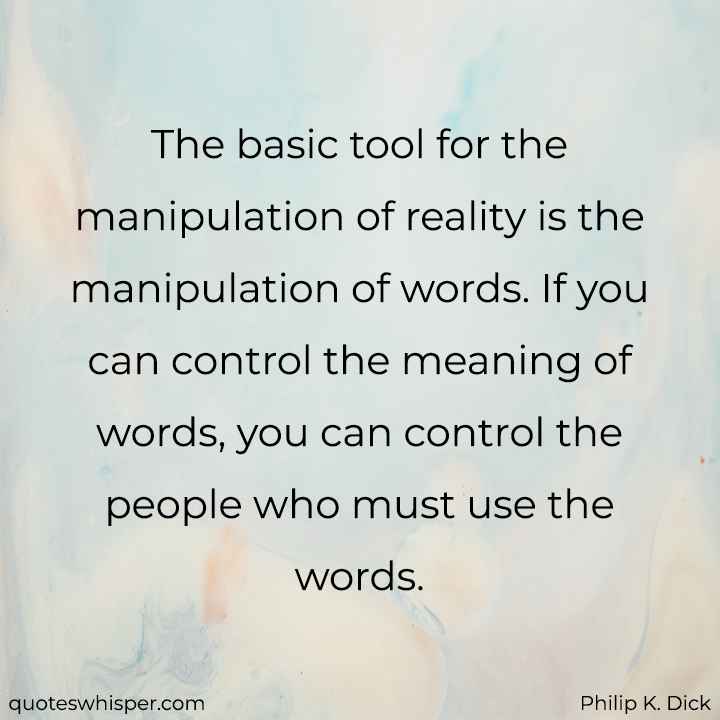  The basic tool for the manipulation of reality is the manipulation of words. If you can control the meaning of words, you can control the people who must use the words. - Philip K. Dick