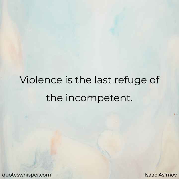  Violence is the last refuge of the incompetent. - Isaac Asimov