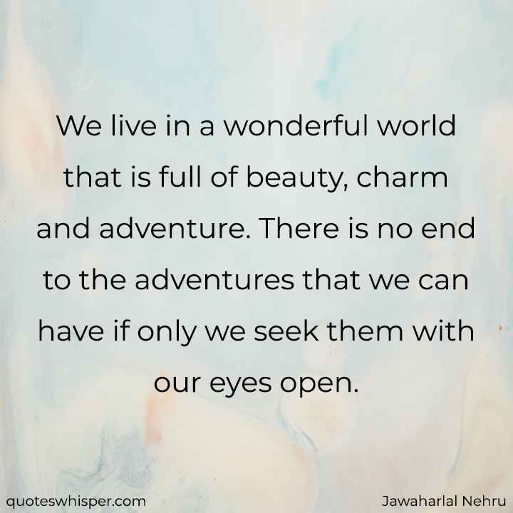  We live in a wonderful world that is full of beauty, charm and adventure. There is no end to the adventures that we can have if only we seek them with our eyes open. - Jawaharlal Nehru