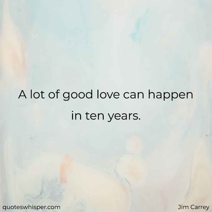  A lot of good love can happen in ten years. - Jim Carrey
