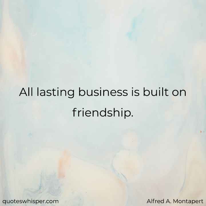  All lasting business is built on friendship. - Alfred A. Montapert