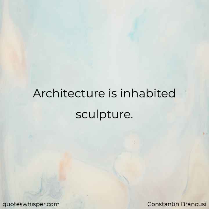  Architecture is inhabited sculpture. - Constantin Brancusi
