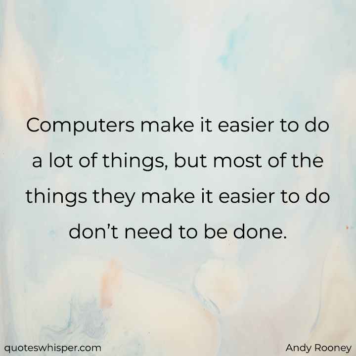  Computers make it easier to do a lot of things, but most of the things they make it easier to do don’t need to be done. - Andy Rooney