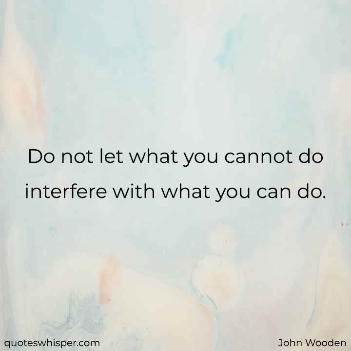  Do not let what you cannot do interfere with what you can do. - John Wooden