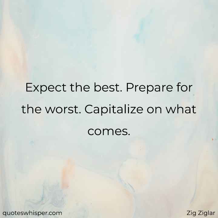  Expect the best. Prepare for the worst. Capitalize on what comes.  - Zig Ziglar
