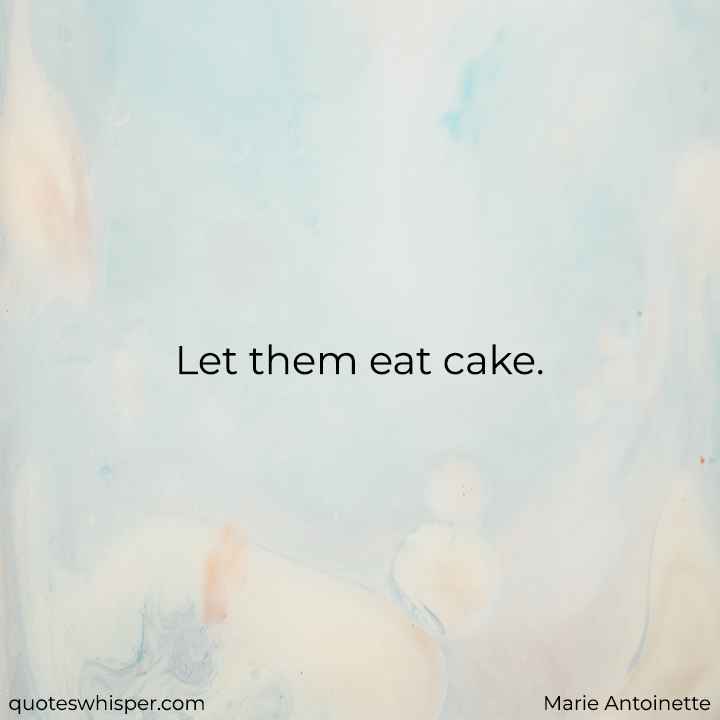  Let them eat cake. - Marie Antoinette
