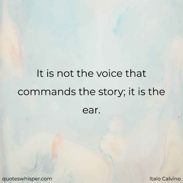  It is not the voice that commands the story; it is the ear. - Italo Calvino
