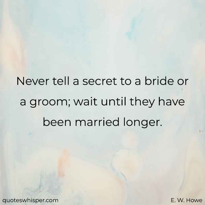  Never tell a secret to a bride or a groom; wait until they have been married longer. - E. W. Howe