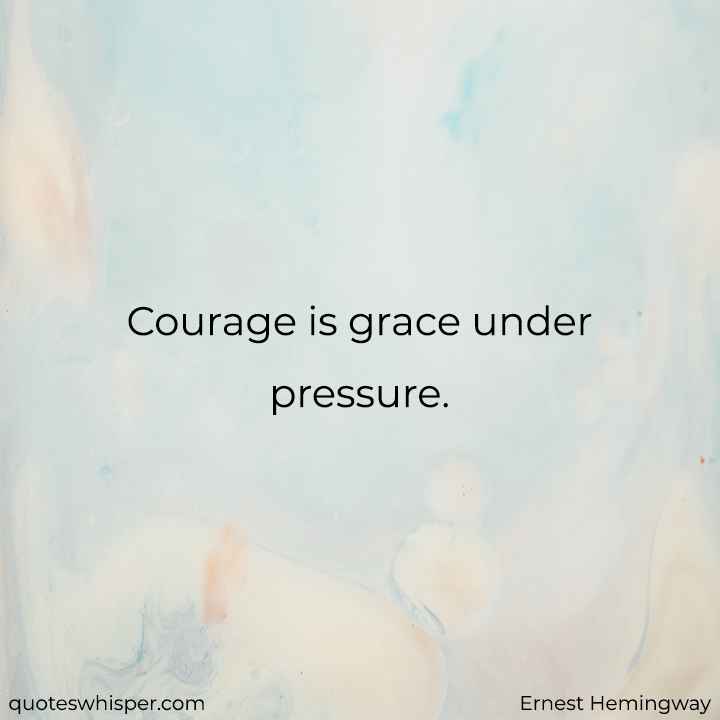  Courage is grace under pressure. - Ernest Hemingway