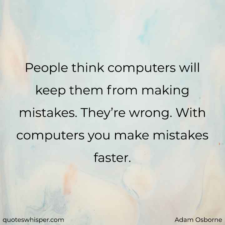  People think computers will keep them from making mistakes. They’re wrong. With computers you make mistakes faster. - Adam Osborne