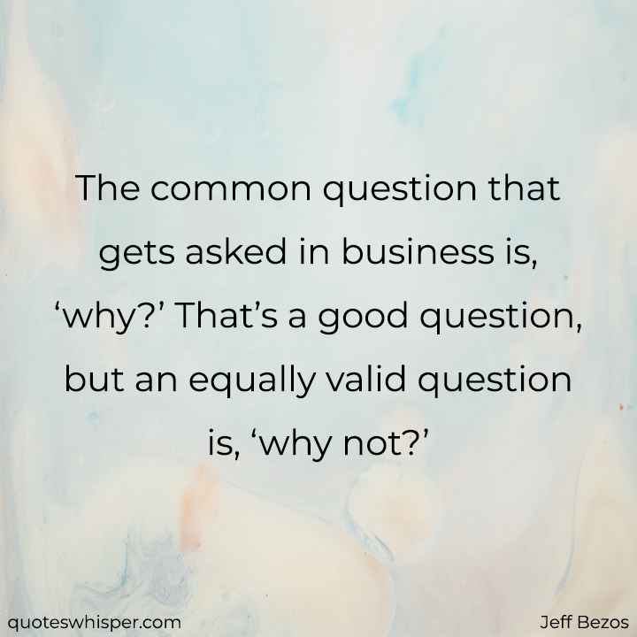  The common question that gets asked in business is, ‘why?’ That’s a good question, but an equally valid question is, ‘why not?’ - Jeff Bezos