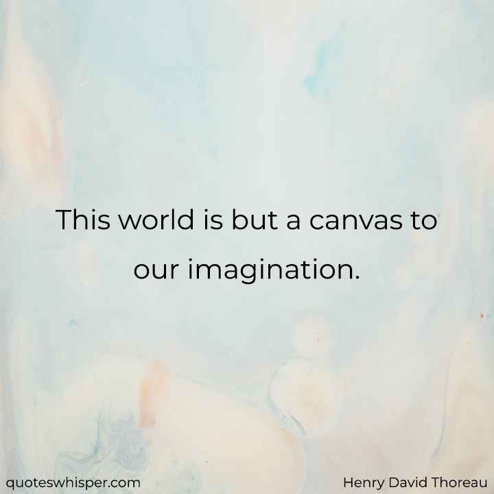  This world is but a canvas to our imagination. - Henry David Thoreau