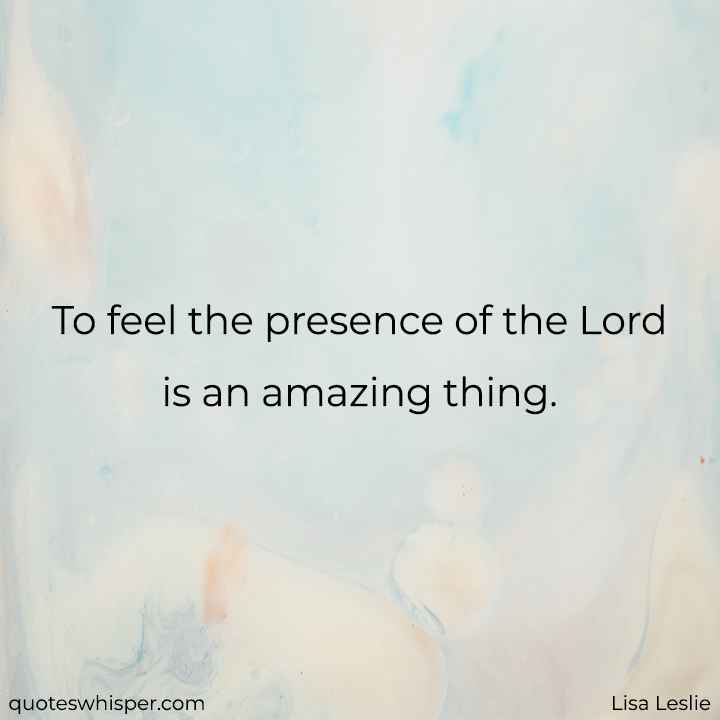  To feel the presence of the Lord is an amazing thing. - Lisa Leslie