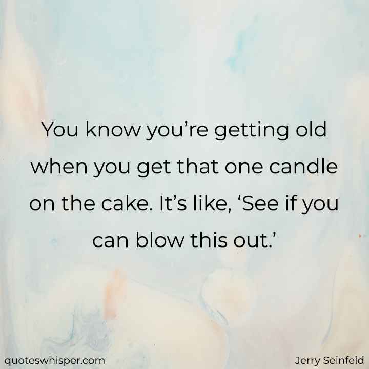  You know you’re getting old when you get that one candle on the cake. It’s like, ‘See if you can blow this out.’ - Jerry Seinfeld
