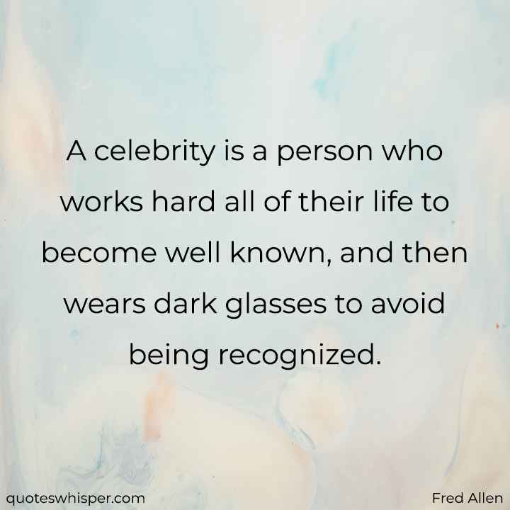  A celebrity is a person who works hard all of their life to become well known, and then wears dark glasses to avoid being recognized. - Fred Allen