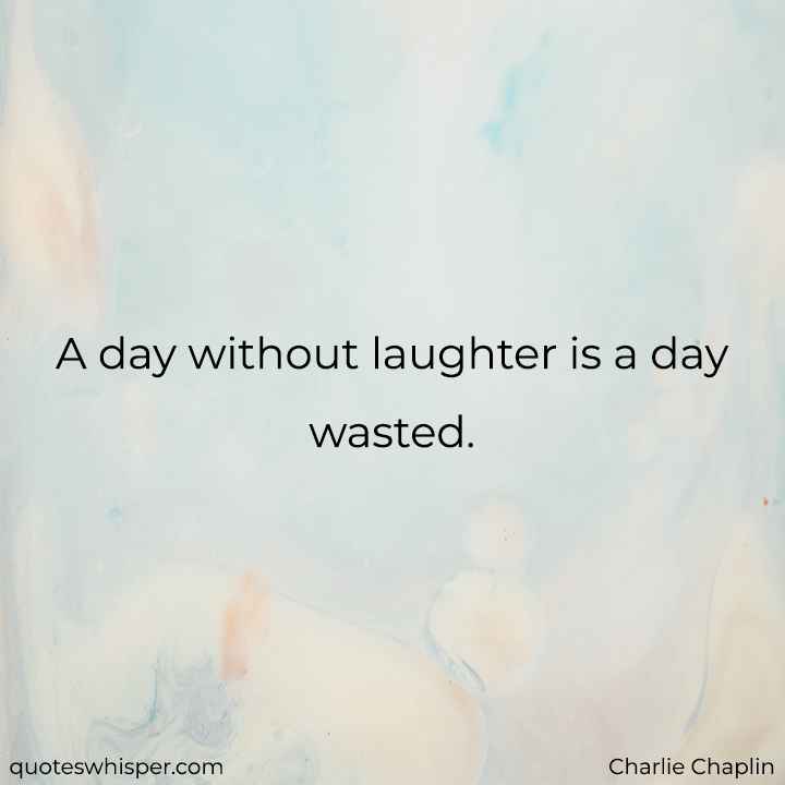  A day without laughter is a day wasted. - Charlie Chaplin