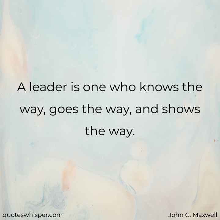  A leader is one who knows the way, goes the way, and shows the way. - John C. Maxwell