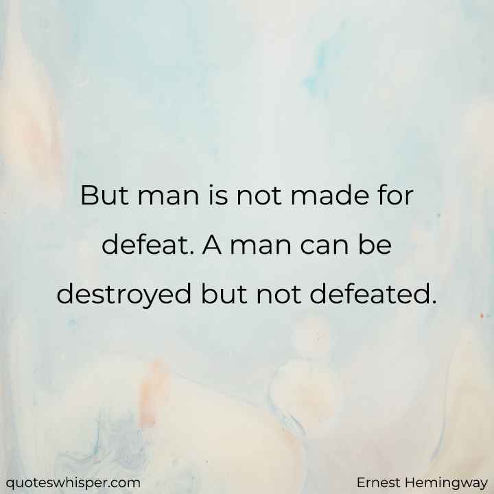  But man is not made for defeat. A man can be destroyed but not defeated. - Ernest Hemingway