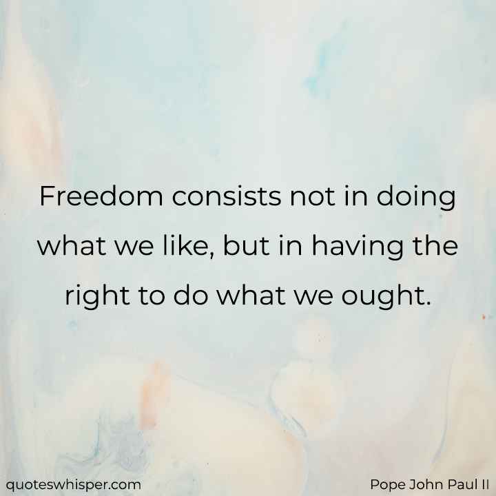  Freedom consists not in doing what we like, but in having the right to do what we ought. - Pope John Paul II