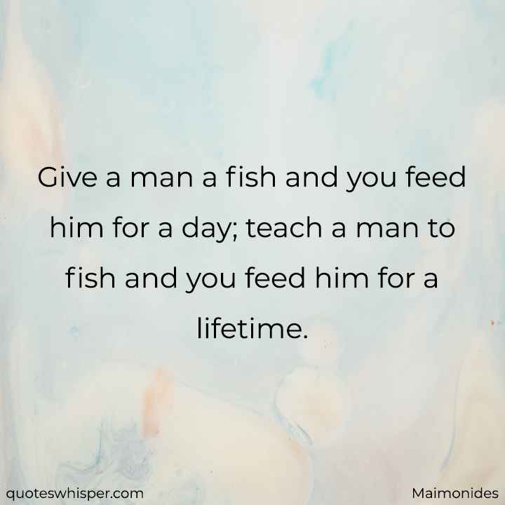  Give a man a fish and you feed him for a day; teach a man to fish and you feed him for a lifetime. - Maimonides