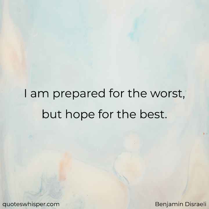  I am prepared for the worst, but hope for the best. - Benjamin Disraeli