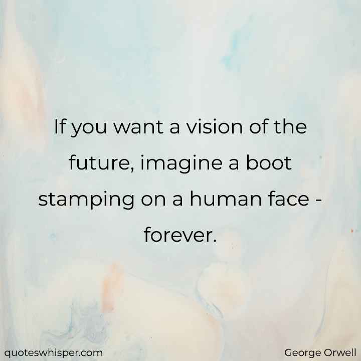  If you want a vision of the future, imagine a boot stamping on a human face - forever. - George Orwell