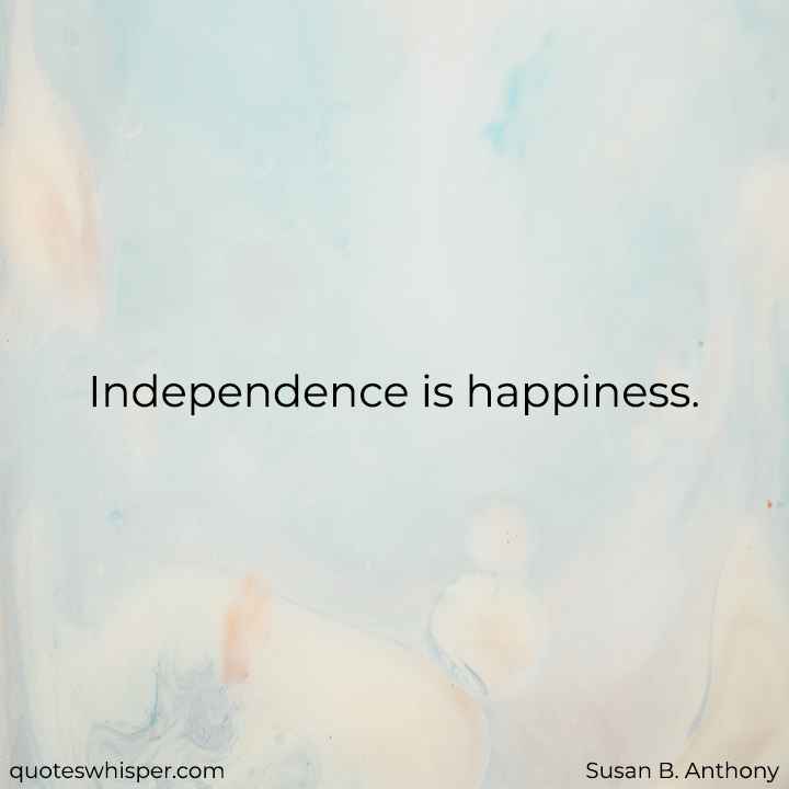  Independence is happiness. - Susan B. Anthony