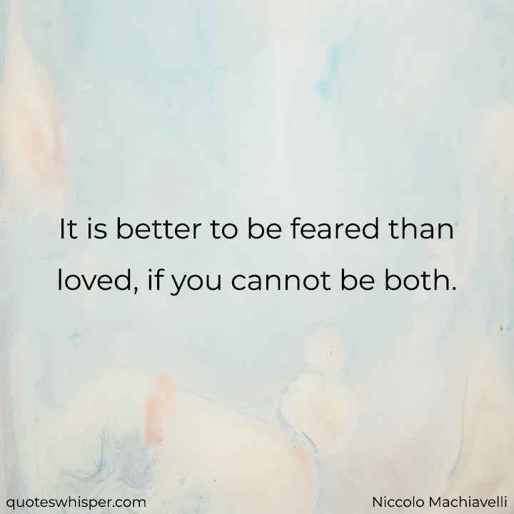  It is better to be feared than loved, if you cannot be both. - Niccolo Machiavelli