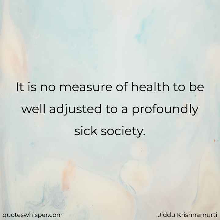  It is no measure of health to be well adjusted to a profoundly sick society. - Jiddu Krishnamurti