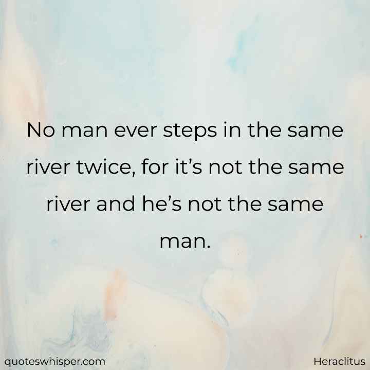  No man ever steps in the same river twice, for it’s not the same river and he’s not the same man. - Heraclitus