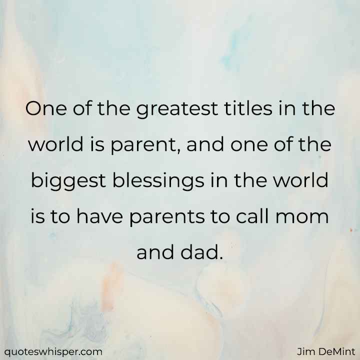  One of the greatest titles in the world is parent, and one of the biggest blessings in the world is to have parents to call mom and dad. - Jim DeMint