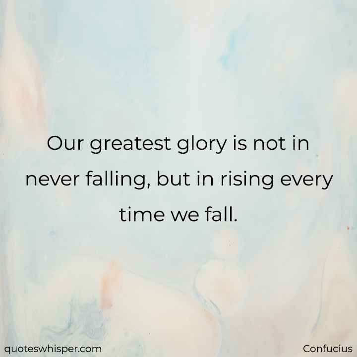  Our greatest glory is not in never falling, but in rising every time we fall. - Confucius
