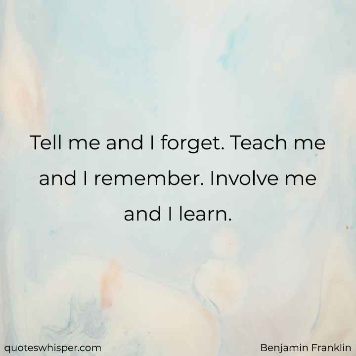  Tell me and I forget. Teach me and I remember. Involve me and I learn. - Benjamin Franklin