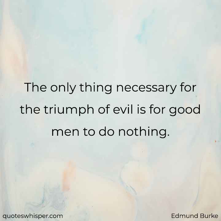  The only thing necessary for the triumph of evil is for good men to do nothing. - Edmund Burke